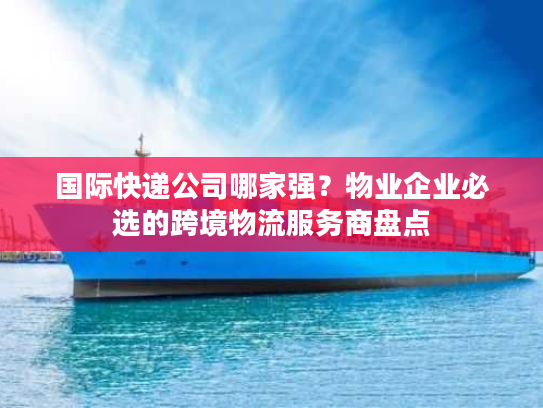 国际快递公司哪家强？物业企业必选的跨境物流服务商盘点