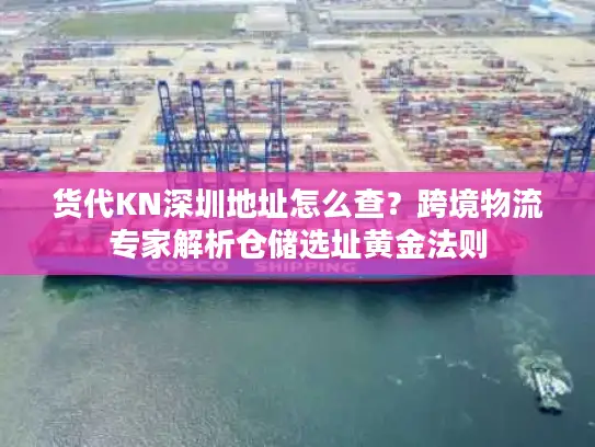 货代KN深圳地址怎么查？跨境物流专家解析仓储选址黄金法则