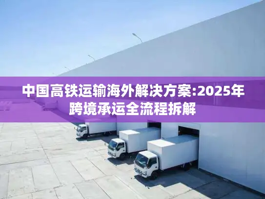 中国高铁运输海外解决方案:2025年跨境承运全流程拆解
