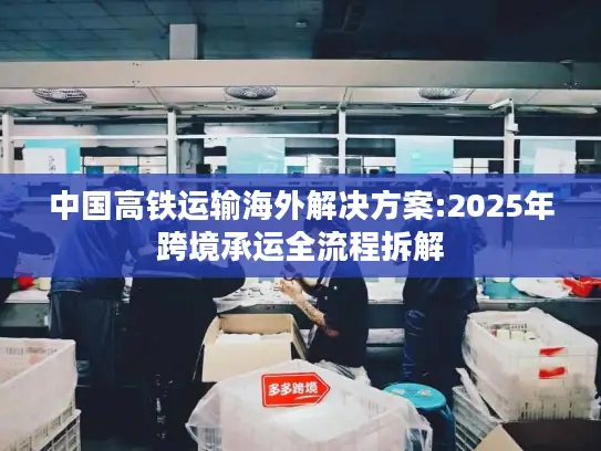 中国高铁运输海外解决方案:2025年跨境承运全流程拆解