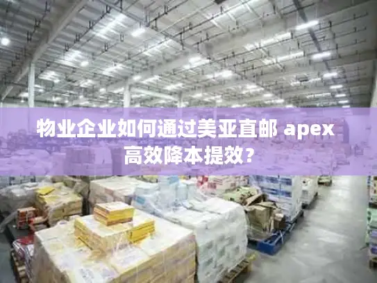 物业企业如何通过美亚直邮 apex 高效降本提效？
