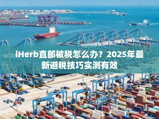 iHerb直邮被税怎么办？2025年最新避税技巧实测有效