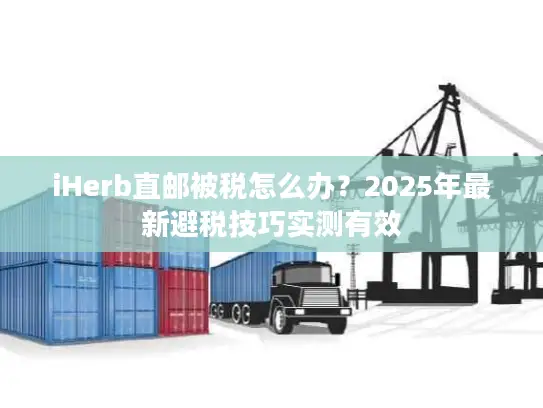 iHerb直邮被税怎么办？2025年最新避税技巧实测有效