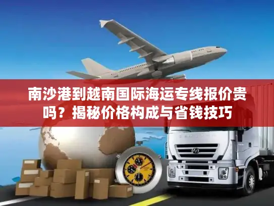 南沙港到越南国际海运专线报价贵吗？揭秘价格构成与省钱技巧