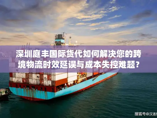 深圳庭丰国际货代如何解决您的跨境物流时效延误与成本失控难题？