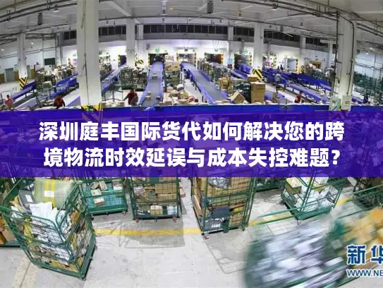 深圳庭丰国际货代如何解决您的跨境物流时效延误与成本失控难题？