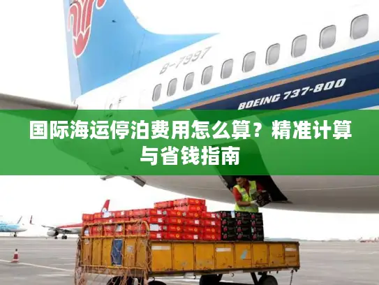 国际海运停泊费用怎么算？精准计算与省钱指南