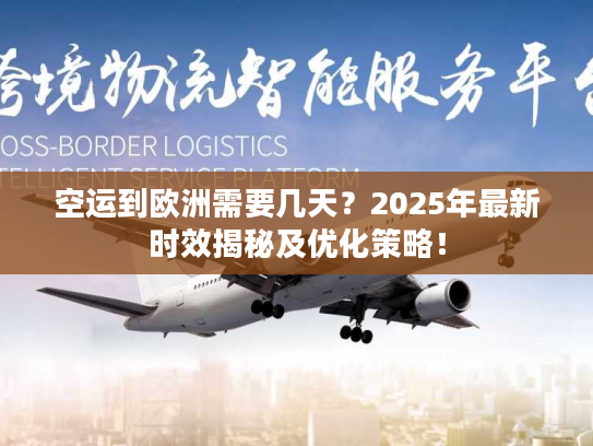 空运到欧洲需要几天？2025年最新时效揭秘及优化策略！