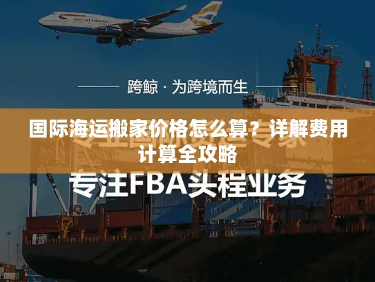 国际海运搬家价格怎么算？详解费用计算全攻略