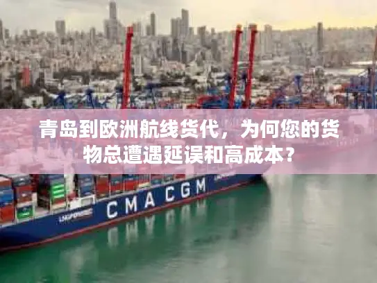 青岛到欧洲航线货代，为何您的货物总遭遇延误和高成本？
