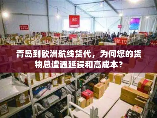 青岛到欧洲航线货代，为何您的货物总遭遇延误和高成本？