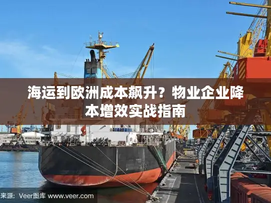 海运到欧洲成本飙升？物业企业降本增效实战指南