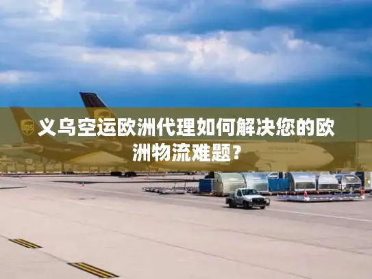 义乌空运欧洲代理如何解决您的欧洲物流难题？