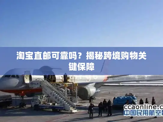 淘宝直邮可靠吗？揭秘跨境购物关键保障