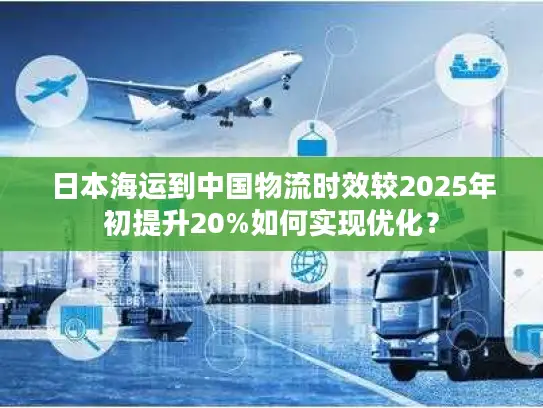 日本海运到中国物流时效较2025年初提升20%如何实现优化？