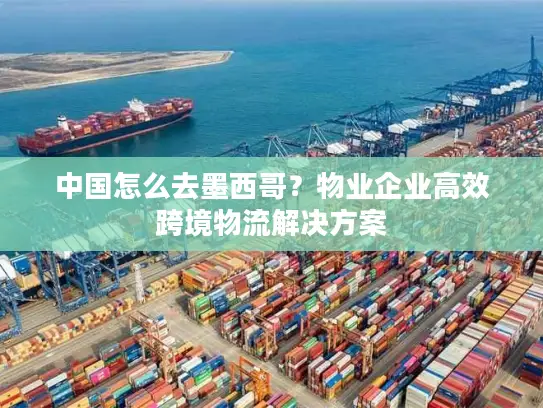 中国怎么去墨西哥？物业企业高效跨境物流解决方案