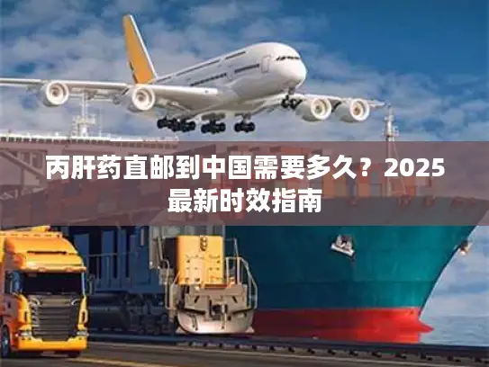 丙肝药直邮到中国需要多久？2025最新时效指南