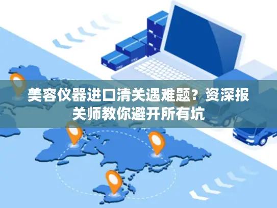 美容仪器进口清关遇难题？资深报关师教你避开所有坑