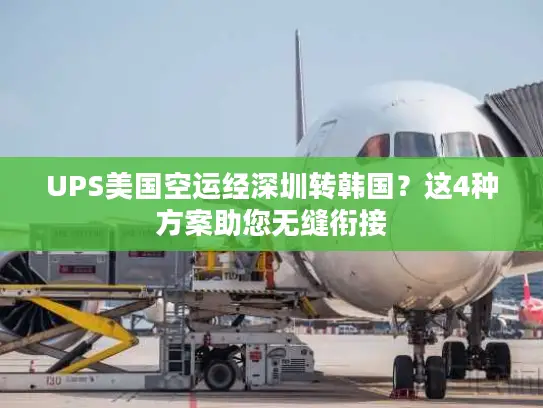 UPS美国空运经深圳转韩国？这4种方案助您无缝衔接