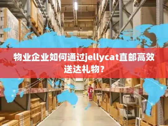 物业企业如何通过jellycat直邮高效送达礼物？