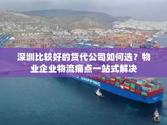 深圳比较好的货代公司如何选？物业企业物流痛点一站式解决