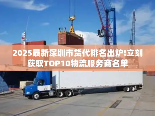 2025最新深圳市货代排名出炉!立刻获取TOP10物流服务商名单