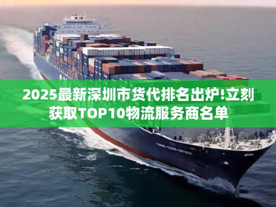 2025最新深圳市货代排名出炉!立刻获取TOP10物流服务商名单