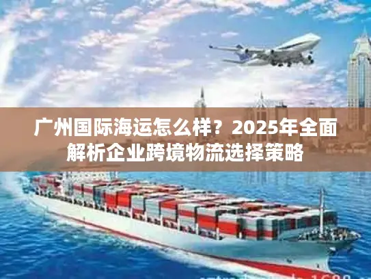 广州国际海运怎么样？2025年全面解析企业跨境物流选择策略