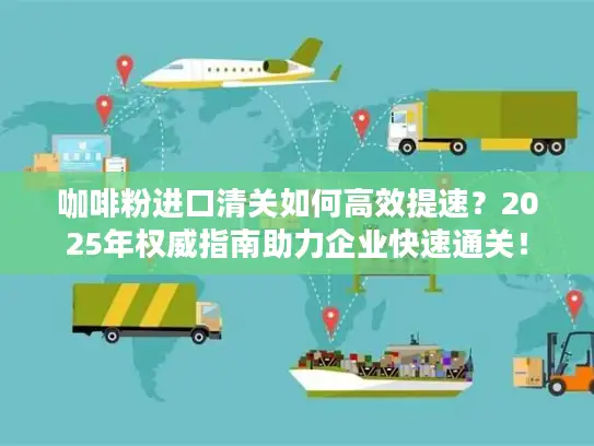 咖啡粉进口清关如何高效提速？2025年权威指南助力企业快速通关！