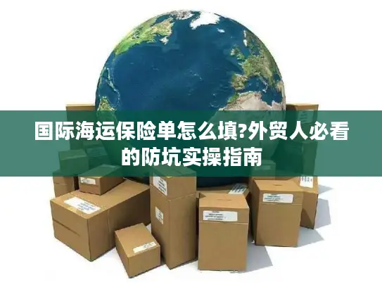 国际海运保险单怎么填?外贸人必看的防坑实操指南