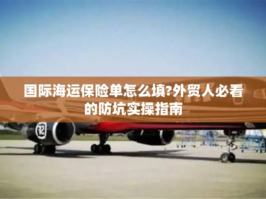 国际海运保险单怎么填?外贸人必看的防坑实操指南