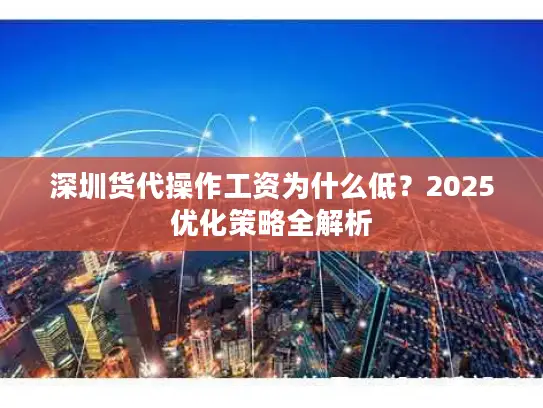 深圳货代操作工资为什么低？2025优化策略全解析