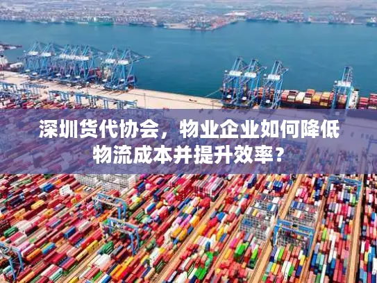 深圳货代协会，物业企业如何降低物流成本并提升效率？