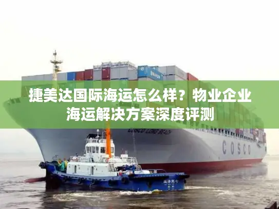 捷美达国际海运怎么样?物业企业海运解决方案深度评测 捷美达国际海运怎么样?物业企业海运解决方案深度评测