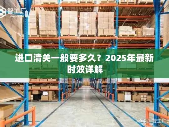 进口清关一般要多久？2025年最新时效详解