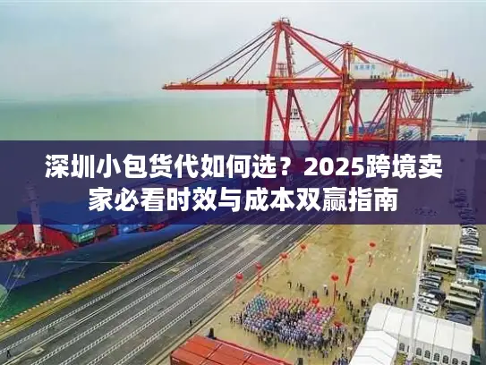 深圳小包货代如何选？2025跨境卖家必看时效与成本双赢指南