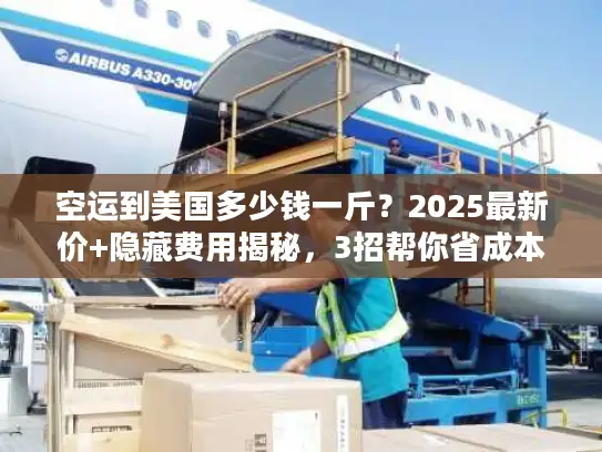 空运到美国多少钱一斤？2025最新价+隐藏费用揭秘，3招帮你省成本！