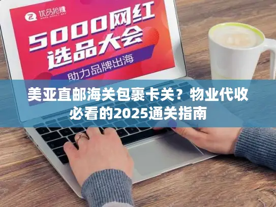 美亚直邮海关包裹卡关？物业代收必看的2025通关指南
