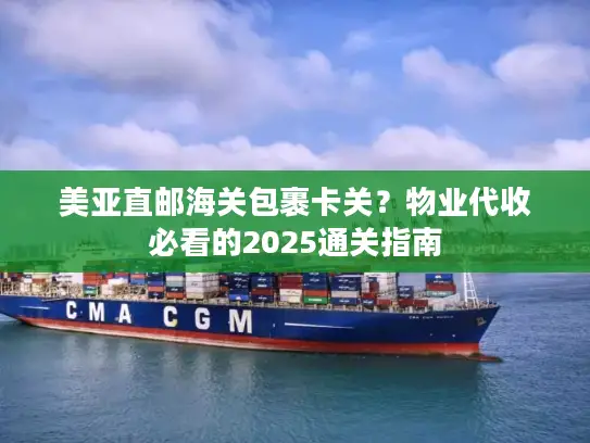 美亚直邮海关包裹卡关？物业代收必看的2025通关指南