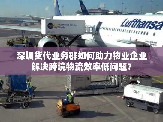 深圳货代业务群如何助力物业企业解决跨境物流效率低问题？