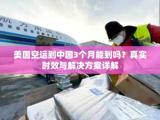 美国空运到中国3个月能到吗?真实时效与解决方案详解 美国空运到中国3个月能到吗?真实时效与解决方案详解