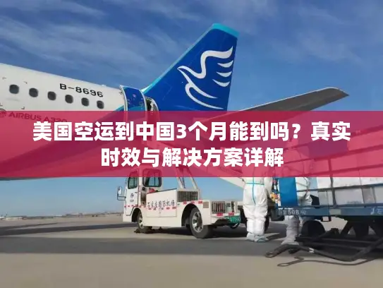 美国空运到中国3个月能到吗?真实时效与解决方案详解 美国空运到中国3个月能到吗?真实时效与解决方案详解