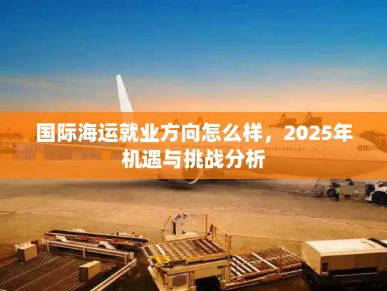 国际海运就业方向怎么样，2025年机遇与挑战分析