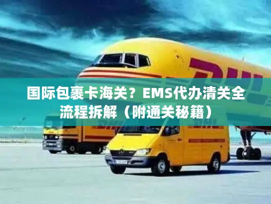国际包裹卡海关？EMS代办清关全流程拆解（附通关秘籍）