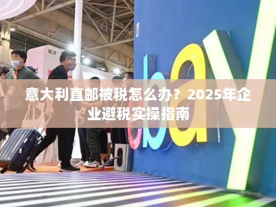 意大利直邮被税怎么办？2025年企业避税实操指南
