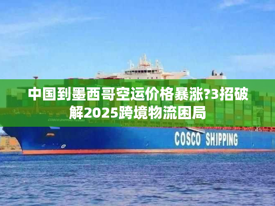 中国到墨西哥空运价格暴涨?3招破解2025跨境物流困局