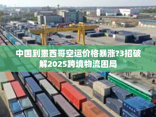 中国到墨西哥空运价格暴涨?3招破解2025跨境物流困局