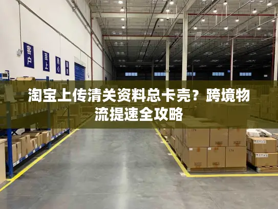 淘宝上传清关资料总卡壳？跨境物流提速全攻略