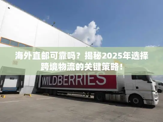 海外直邮可靠吗？揭秘2025年选择跨境物流的关键策略！