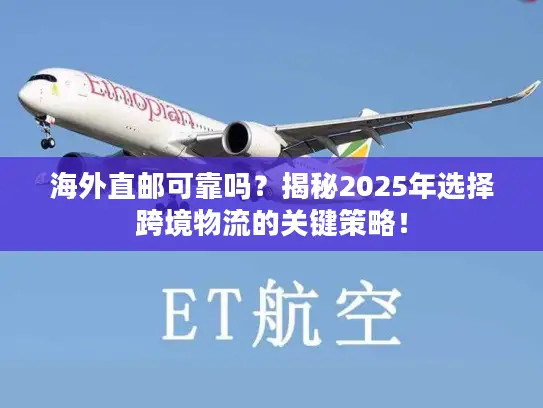海外直邮可靠吗？揭秘2025年选择跨境物流的关键策略！